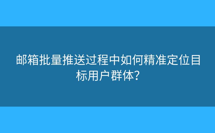 邮箱批量推送过程中如何精准定位目标用户群体？