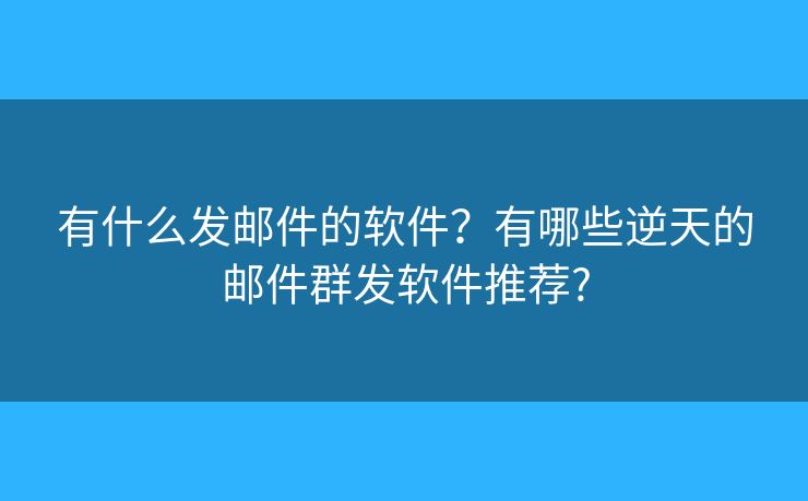 有什么发邮件的软件?有哪些逆天的邮件群发软件推荐? 有什么发邮件的软件?有哪些逆天的邮件群发软件推荐?