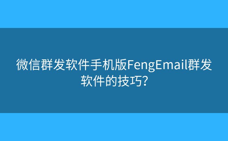 微信群发软件手机版FengEmail群发软件的技巧？