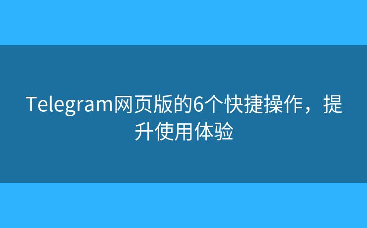 Telegram网页版的6个快捷操作，提升使用体验