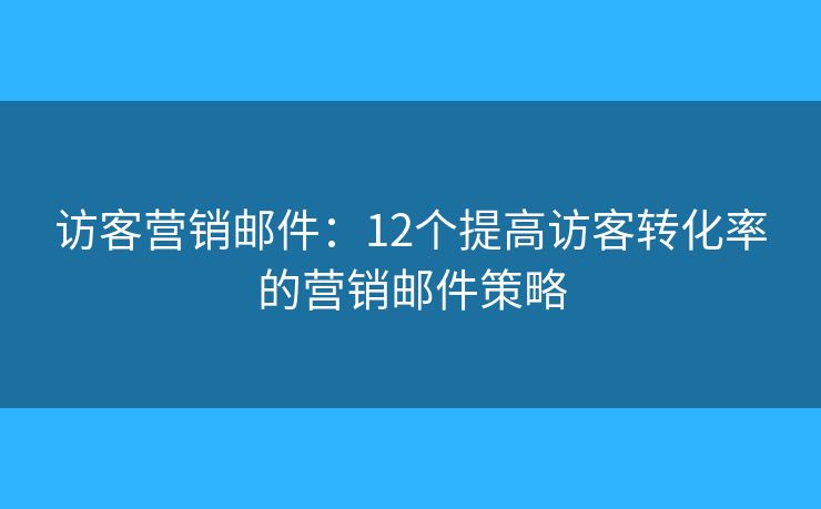 访客营销邮件：12个提高访客转化率的营销邮件策略