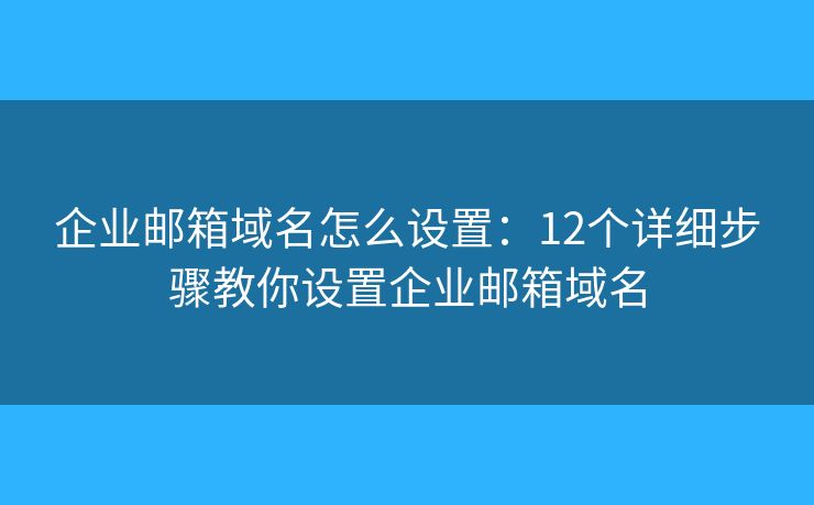 企业邮箱域名怎么设置：12个详细步骤教你设置企业邮箱域名