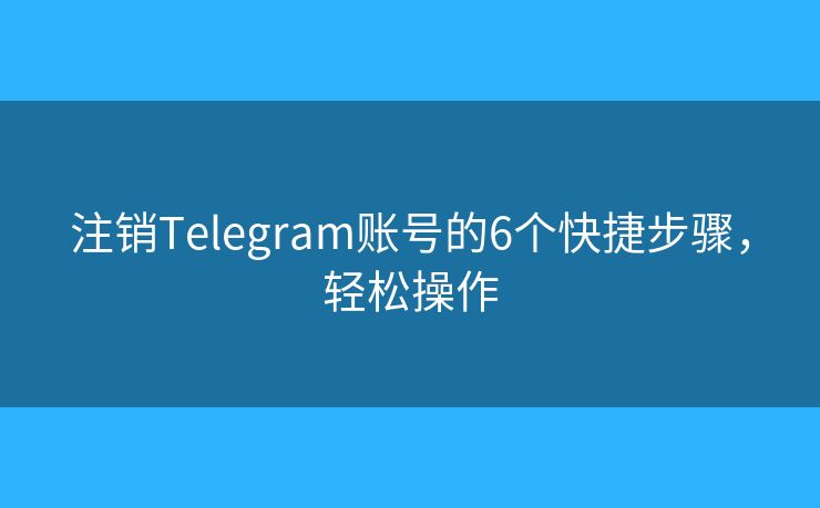 注销Telegram账号的6个快捷步骤，轻松操作