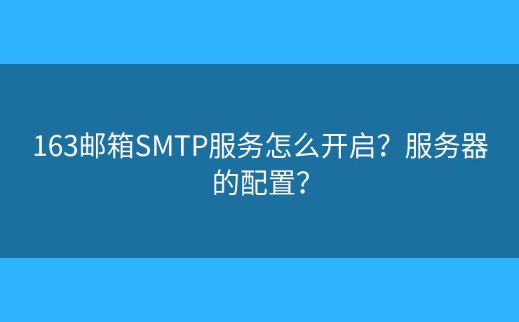 163邮箱SMTP服务怎么开启？服务器的配置？
