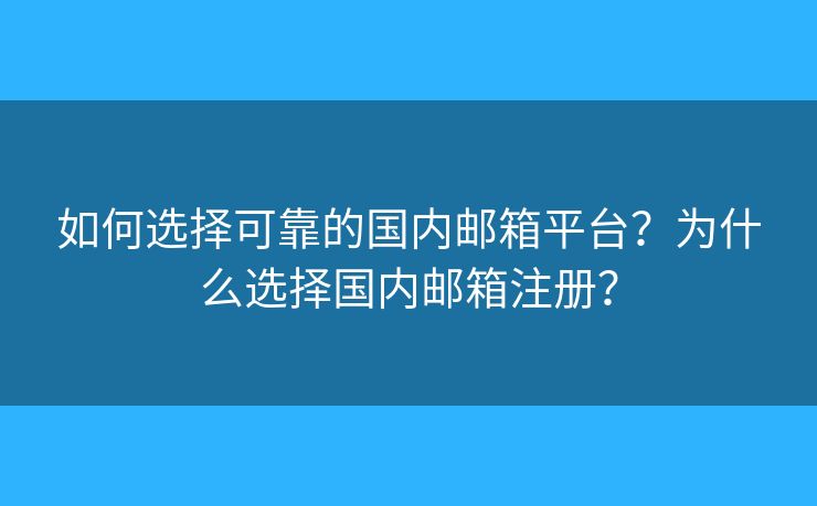 如何选择可靠的国内邮箱平台？为什么选择国内邮箱注册？