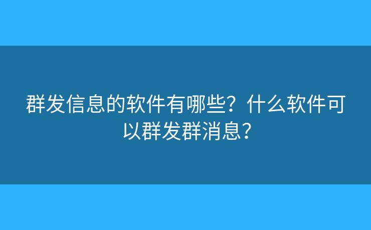 群发信息的软件有哪些？什么软件可以群发群消息？