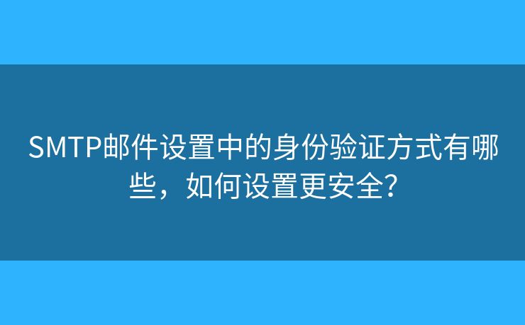 SMTP邮件设置中的身份验证方式有哪些，如何设置更安全？