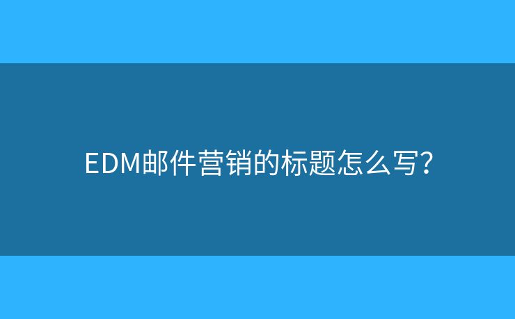 EDM邮件营销的标题怎么写? EDM邮件营销的标题怎么写?