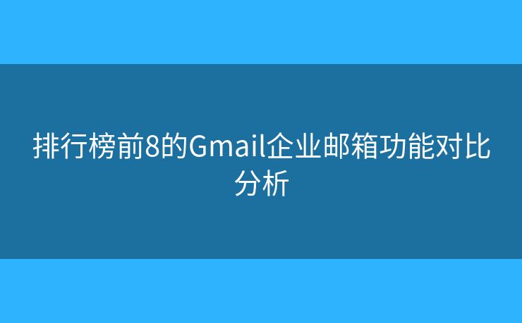 排行榜前8的Gmail企业邮箱功能对比分析