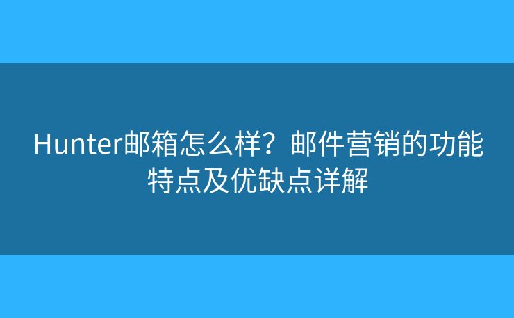Hunter邮箱怎么样？邮件营销的功能特点及优缺点详解