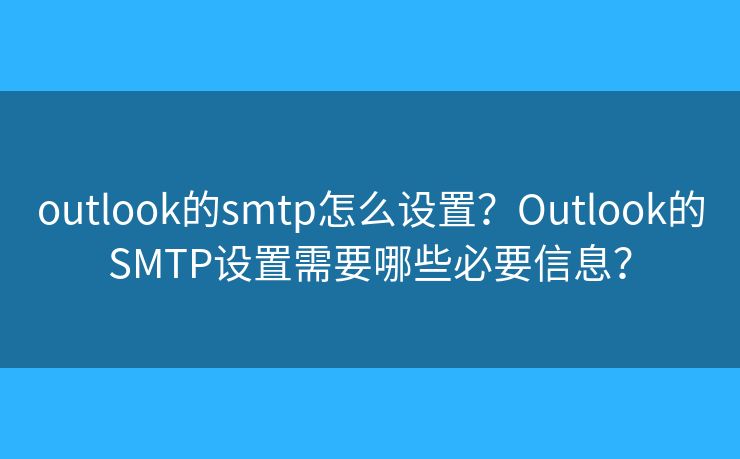 outlook的smtp怎么设置？Outlook的SMTP设置需要哪些必要信息？