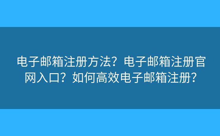 电子邮箱注册方法？电子邮箱注册官网入口？如何高效电子邮箱注册？