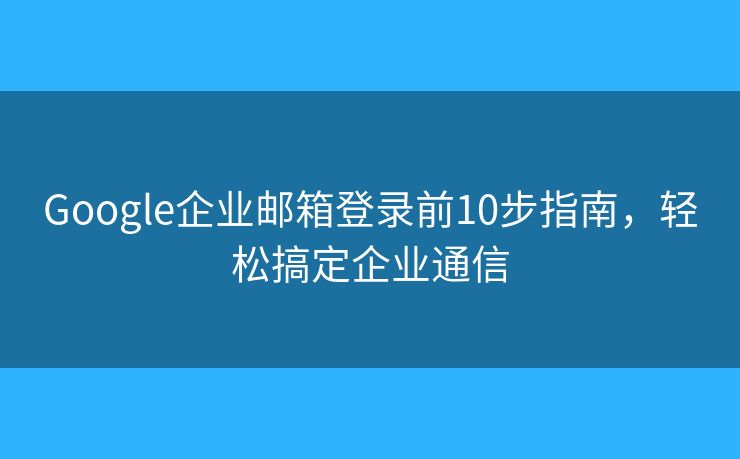 Google企业邮箱登录前10步指南，轻松搞定企业通信