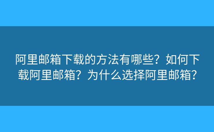 阿里邮箱下载的方法有哪些？如何下载阿里邮箱？为什么选择阿里邮箱？