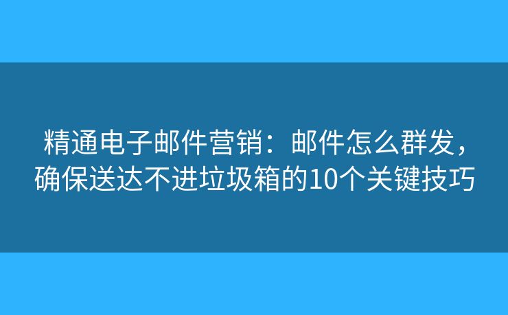 精通电子邮件营销:邮件怎么群发,确保送达不进垃圾箱的10个关键技巧 精通电子邮件营销:邮件怎么群发,确保送达不进垃圾箱的10个关键技巧