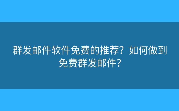 群发邮件软件免费的推荐？如何做到免费群发邮件？