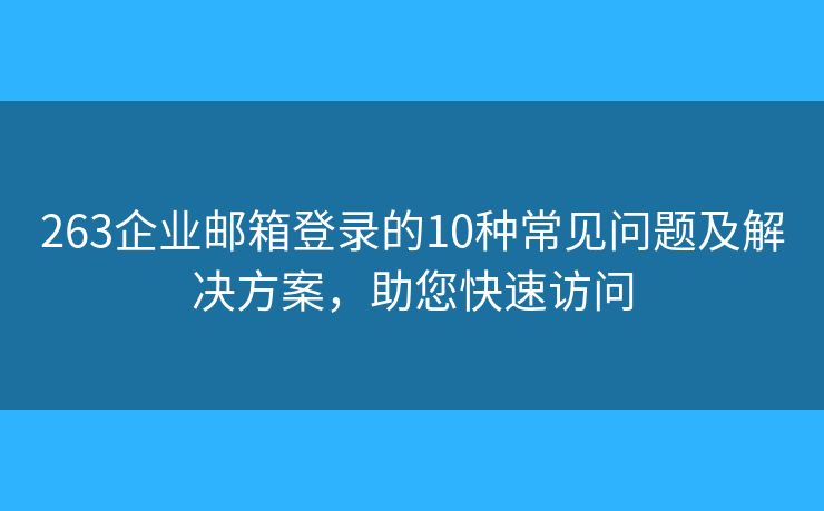 263企业邮箱登录的10种常见问题及解决方案，助您快速访问