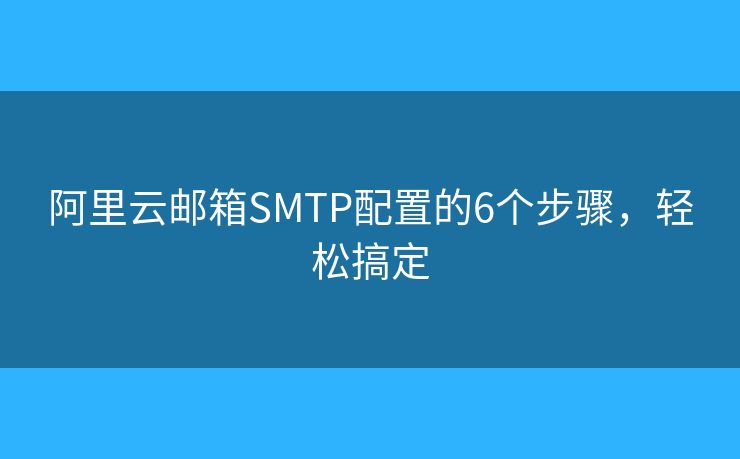 阿里云邮箱SMTP配置的6个步骤，轻松搞定
