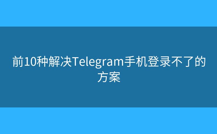 前10种解决Telegram手机登录不了的方案