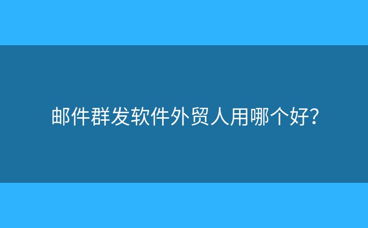 邮件群发软件外贸人用哪个好? 邮件群发软件外贸人用哪个好?