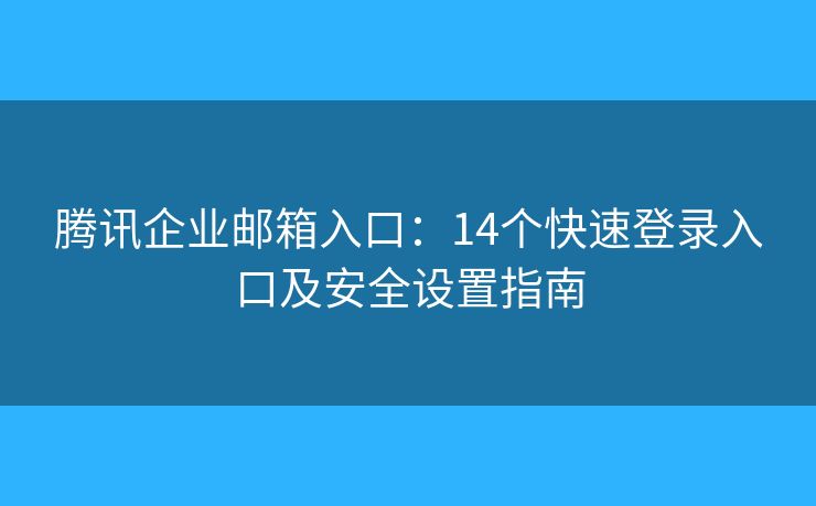 腾讯企业邮箱入口：14个快速登录入口及安全设置指南