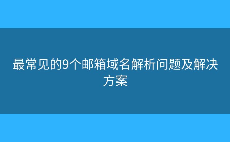 最常见的9个邮箱域名解析问题及解决方案