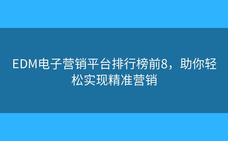 EDM电子营销平台排行榜前8，助你轻松实现精准营销