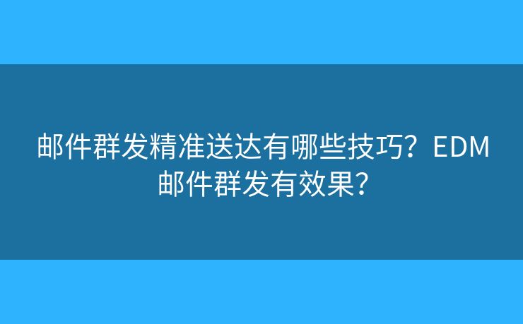 邮件群发精准送达有哪些技巧？EDM邮件群发有效果？