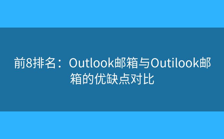 前8排名：Outlook邮箱与Outilook邮箱的优缺点对比