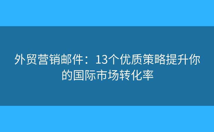 外贸营销邮件：13个优质策略提升你的国际市场转化率