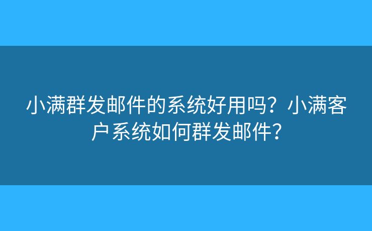 小满群发邮件的系统好用吗？小满客户系统如何群发邮件？