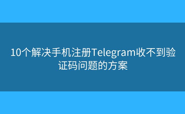 10个解决手机注册Telegram收不到验证码问题的方案
