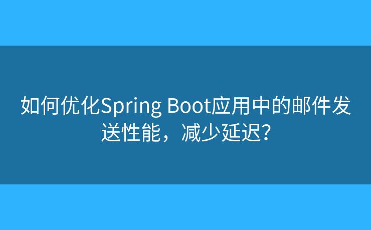 如何优化Spring Boot应用中的邮件发送性能，减少延迟？