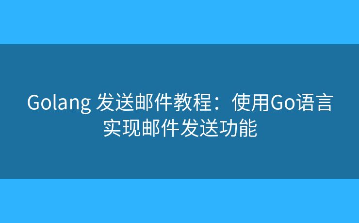 Golang 发送邮件教程：使用Go语言实现邮件发送功能