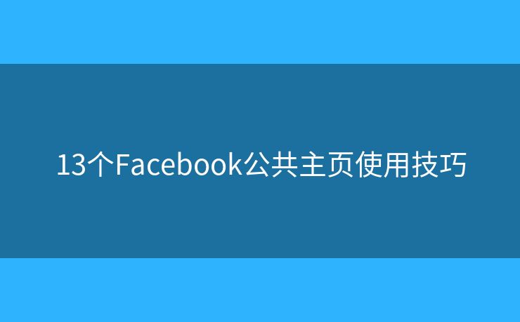 13个Facebook公共主页使用技巧 13个Facebook公共主页使用技巧