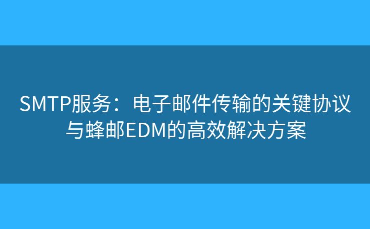 SMTP服务：电子邮件传输的关键协议与蜂邮EDM的高效解决方案