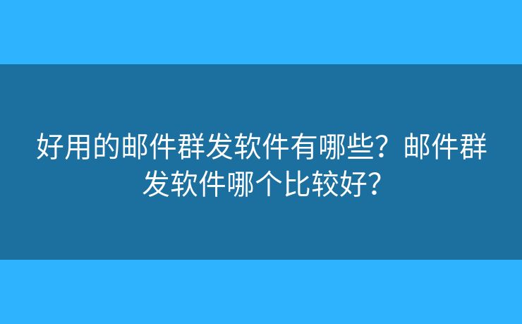 好用的邮件群发软件有哪些？邮件群发软件哪个比较好？