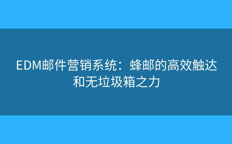 EDM邮件营销系统：蜂邮的高效触达和无垃圾箱之力