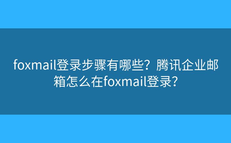 foxmail登录步骤有哪些？腾讯企业邮箱怎么在foxmail登录？