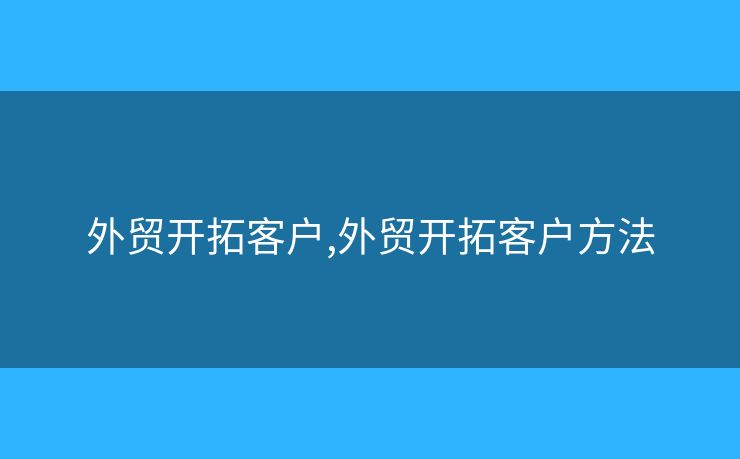 外贸开拓客户,外贸开拓客户方法