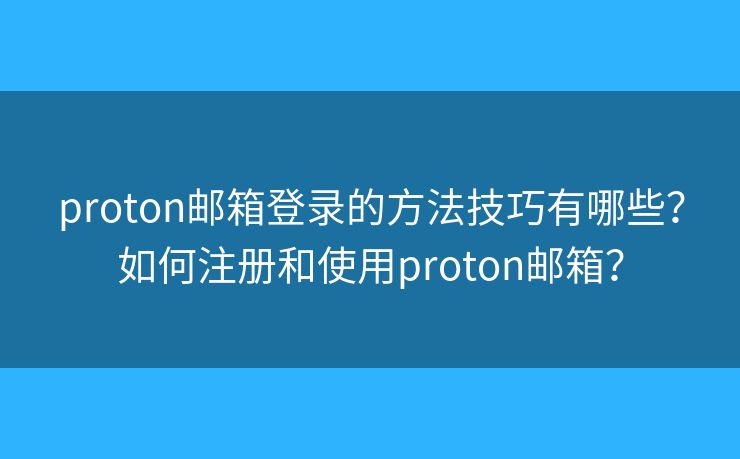 proton邮箱登录的方法技巧有哪些?如何注册和使用proton邮箱? proton邮箱登录的方法技巧有哪些?如何注册和使用proton邮箱?