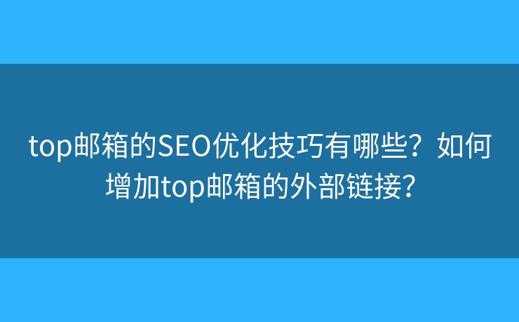 top邮箱的SEO优化技巧有哪些？如何增加top邮箱的外部链接？