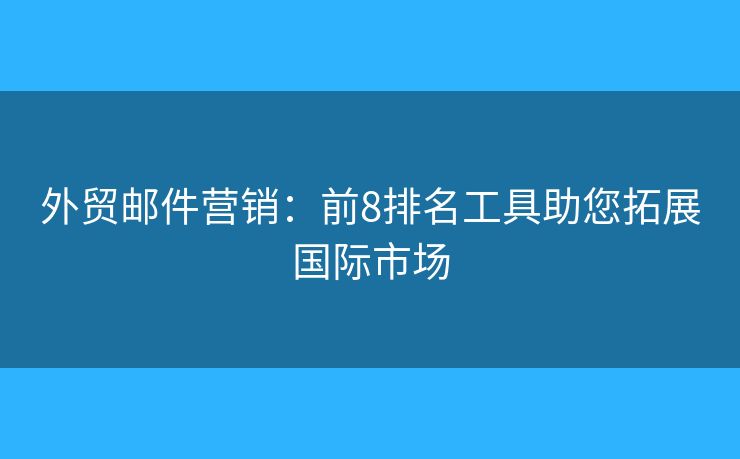 外贸邮件营销：前8排名工具助您拓展国际市场