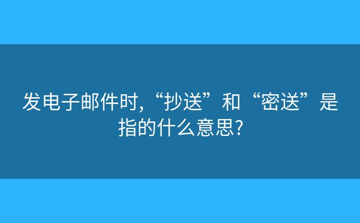 发电子邮件时,“抄送”和“密送”是指的什么意思?