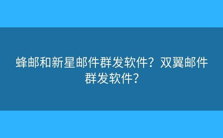 蜂邮和新星邮件群发软件？双翼邮件群发软件？