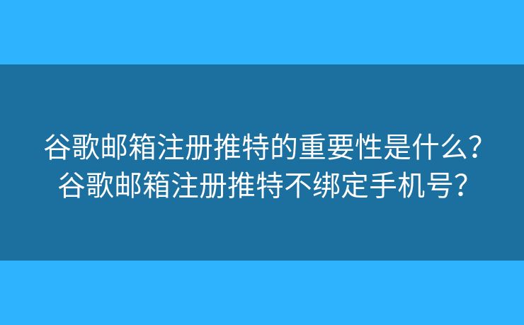 谷歌邮箱注册推特的重要性是什么？谷歌邮箱注册推特不绑定手机号？
