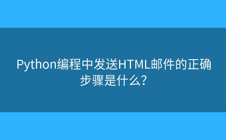Python编程中发送HTML邮件的正确步骤是什么？