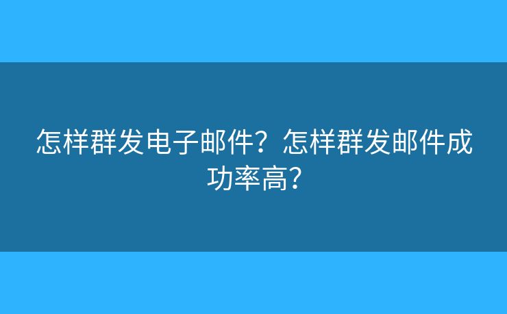 怎样群发电子邮件？怎样群发邮件成功率高？