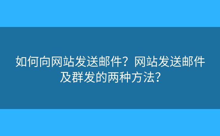 如何向网站发送邮件？网站发送邮件及群发的两种方法？