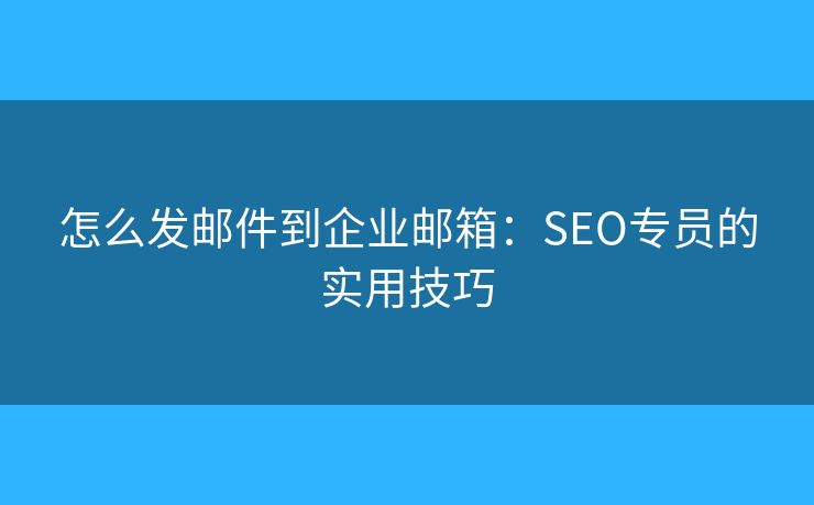 怎么发邮件到企业邮箱：SEO专员的实用技巧